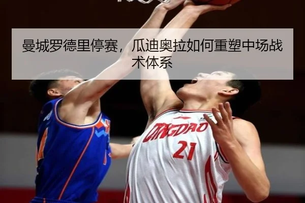曼城罗德里停赛，瓜迪奥拉如何重塑中场战术体系