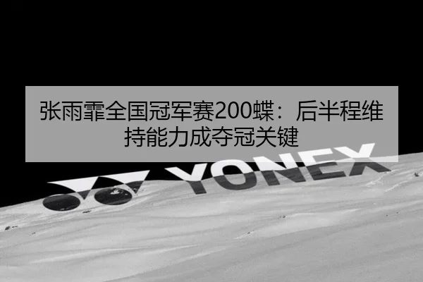 张雨霏全国冠军赛200蝶：后半程维持能力成夺冠关键