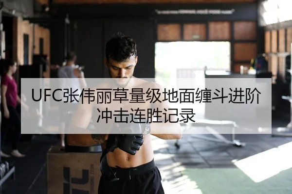 UFC张伟丽草量级地面缠斗进阶冲击连胜记录