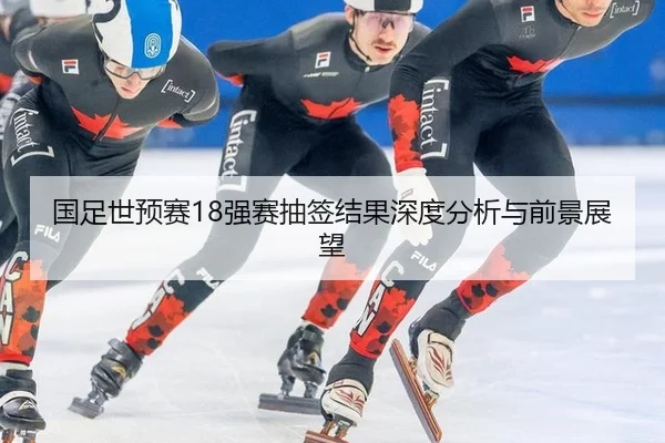 国足世预赛18强赛抽签结果深度分析与前景展望