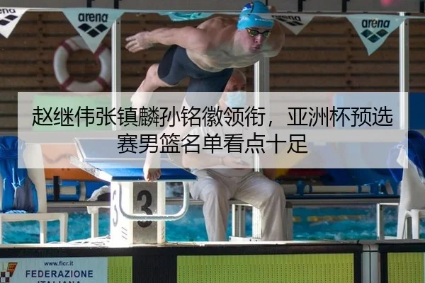 赵继伟张镇麟孙铭徽领衔，亚洲杯预选赛男篮名单看点十足