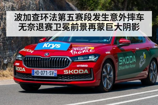 波加查环法第五赛段发生意外摔车无奈退赛卫冕前景再蒙巨大阴影