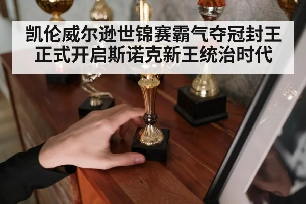 凯伦威尔逊世锦赛霸气夺冠封王 正式开启斯诺克新王统治时代