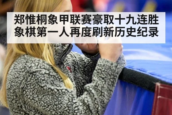 郑惟桐象甲联赛豪取十九连胜 象棋第一人再度刷新历史纪录